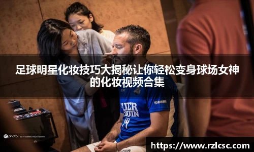 足球明星化妆技巧大揭秘让你轻松变身球场女神的化妆视频合集